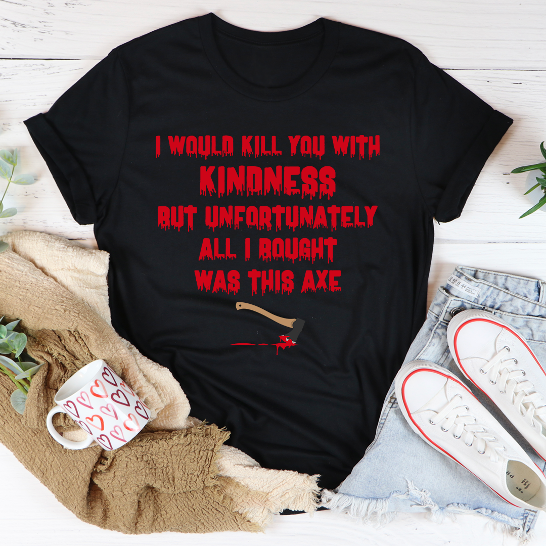 I Would Kill You With Kindness T-Shirt