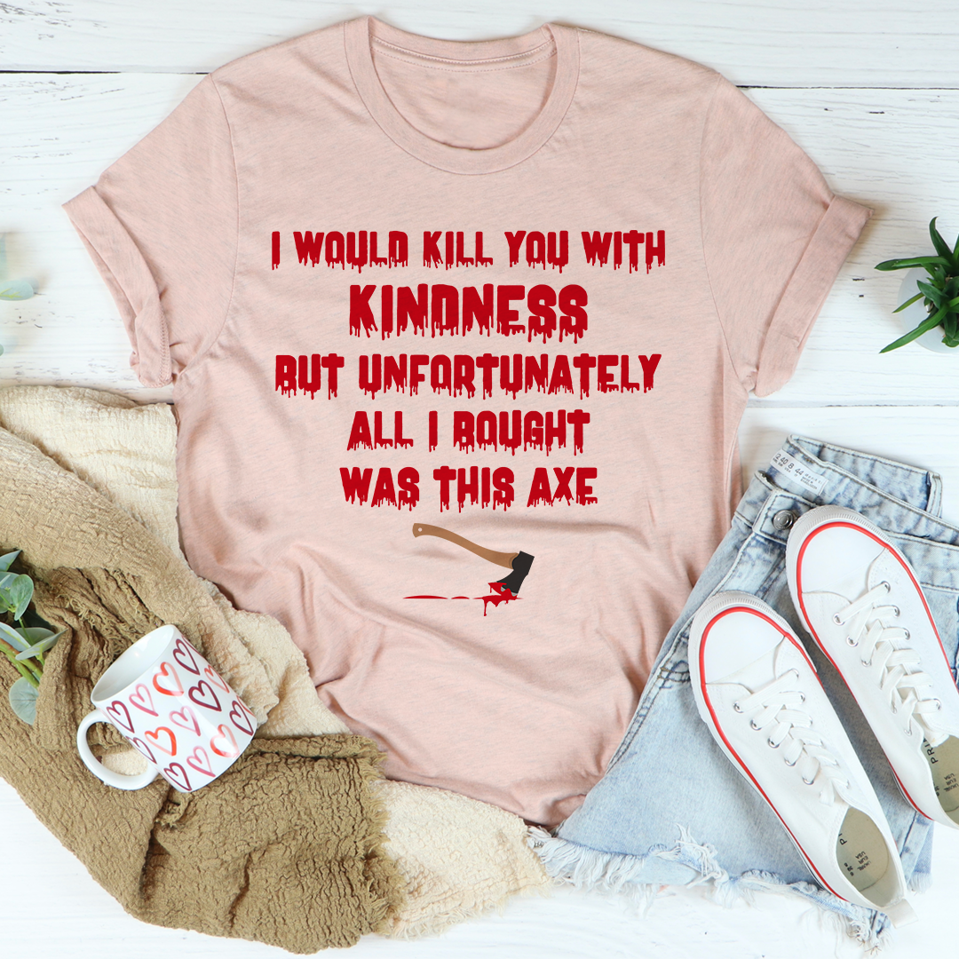 I Would Kill You With Kindness T-Shirt