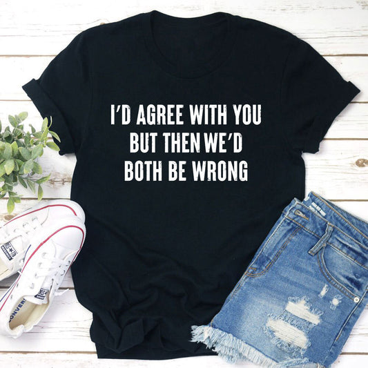 I'd Agree With You T-Shirt